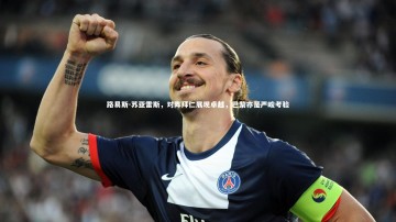 【悟空体育官方网站】路易斯-苏亚雷斯，对阵拜仁展现卓越，巴黎亦是严峻考验