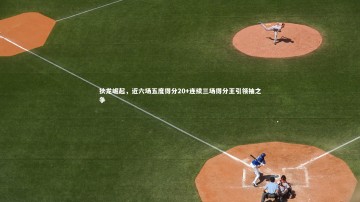 悟空体育官网-狄龙崛起，近六场五度得分20+连续三场得分王引领袖之争