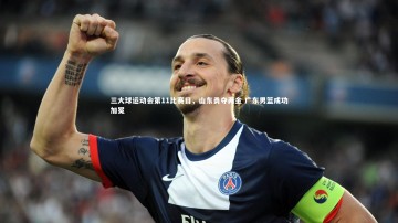 悟空体育app-三大球运动会第11比赛日，山东勇夺两金 广东男篮成功加冕