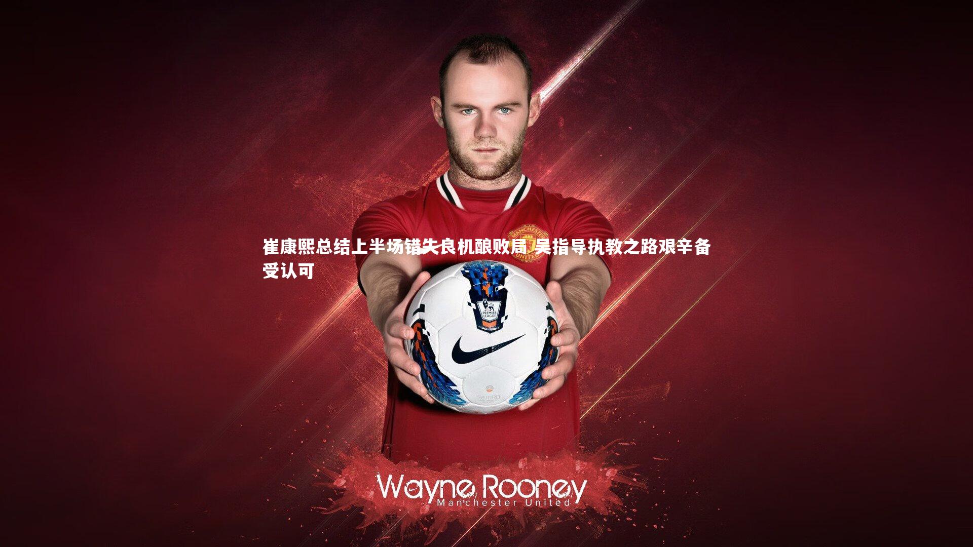 崔康熙总结上半场错失良机酿败局 吴指导执教之路艰辛备受认可